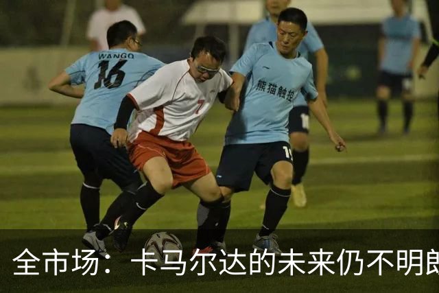 全市场：卡马尔达的未来仍不明朗 取决于老板和未来教练的选择