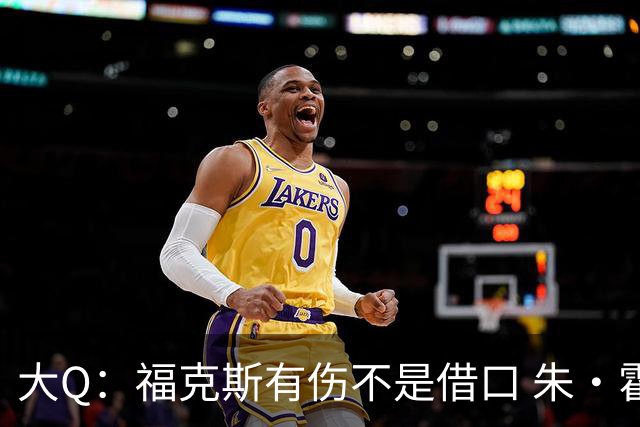 大Q：福克斯有伤不是借口 朱·霍勒迪同样情况就能控制局面
