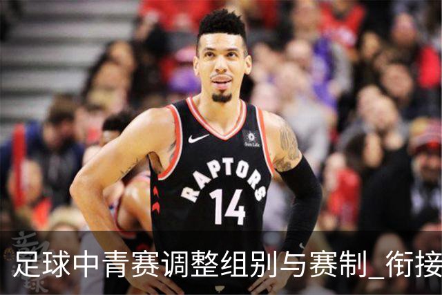 足球中青赛调整组别与赛制 衔接职业联赛
