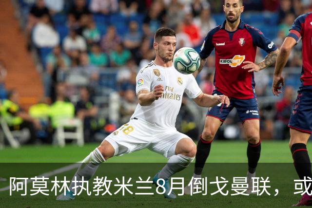 阿莫林执教米兰8月倒戈曼联，或为拉爵省千万！曼联锁定1.3亿收入